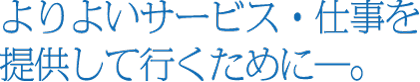よりよいサービス・仕事を提供して行くために－。